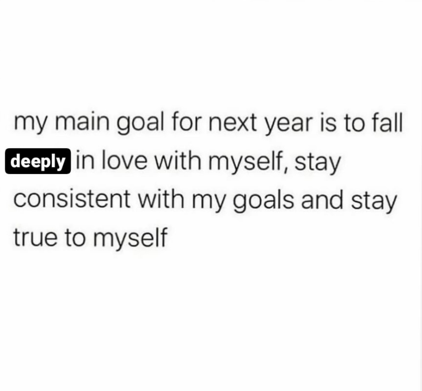 My main goal for next year is to fall deeply in love with myself, stay consistent with my goals and stay true to myself